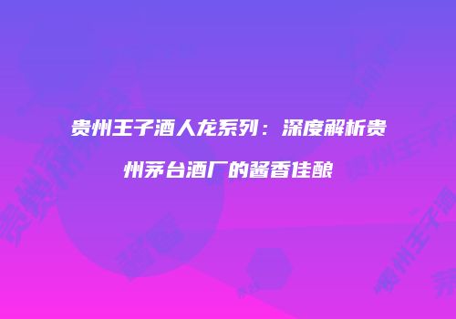贵州王子酒人龙系列：深度解析贵州茅台酒厂的酱香佳酿