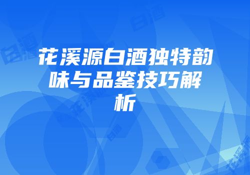 花溪源白酒独特韵味与品鉴技巧解析