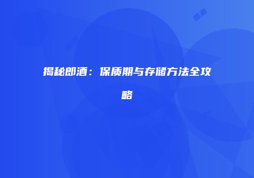 揭秘郎酒：保质期与存储方法全攻略