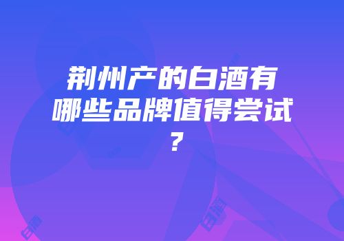 荆州产的白酒有哪些品牌值得尝试？