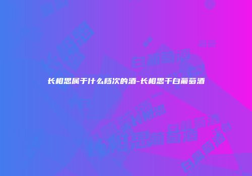 长相思属于什么档次的酒-长相思干白葡萄酒