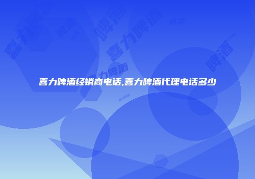 喜力啤酒经销商电话,喜力啤酒代理电话多少