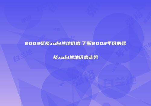 2003张裕xo白兰地价格,了解2003年份的张裕xo白兰地价格走势