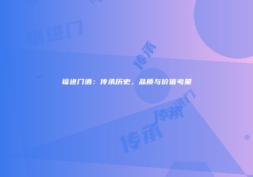 福进门酒：传承历史，品质与价值考量