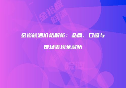 金裕皖酒价格解析：品质、口感与市场表现全解析