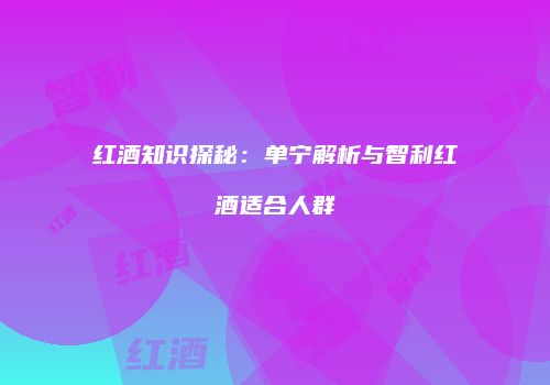 红酒知识探秘：单宁解析与智利红酒适合人群