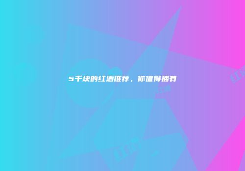 5千块的红酒推荐，你值得拥有