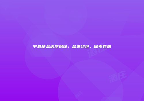 宁夏精品酒庄揭秘：品味特色，探索佳酿