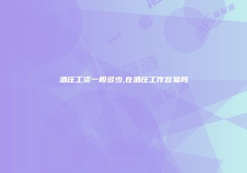 酒庄工资一般多少,在酒庄工作容易吗