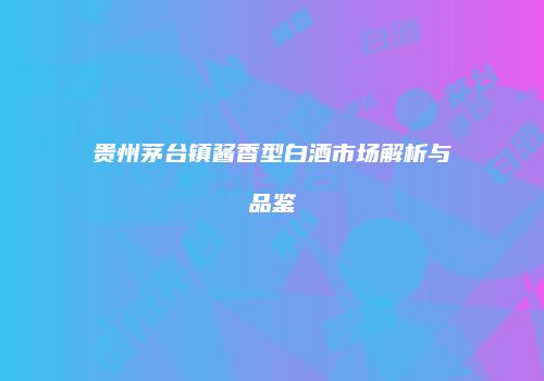 贵州茅台镇酱香型白酒市场解析与品鉴