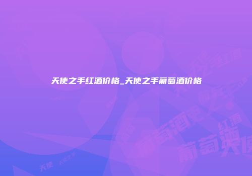 天使之手红酒价格_天使之手葡萄酒价格