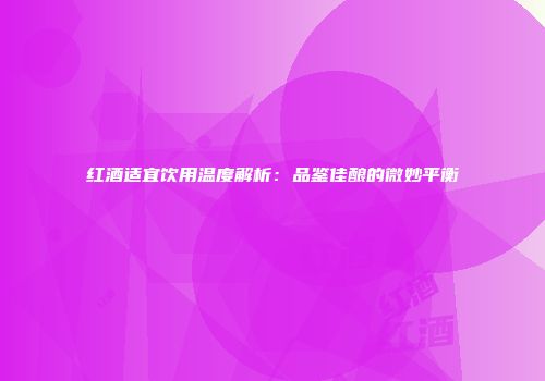 红酒适宜饮用温度解析：品鉴佳酿的微妙平衡
