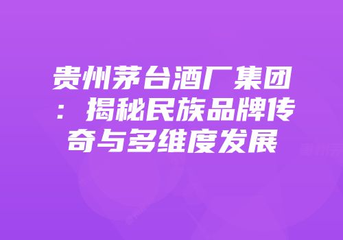 贵州茅台酒厂集团：揭秘民族品牌传奇与多维度发展