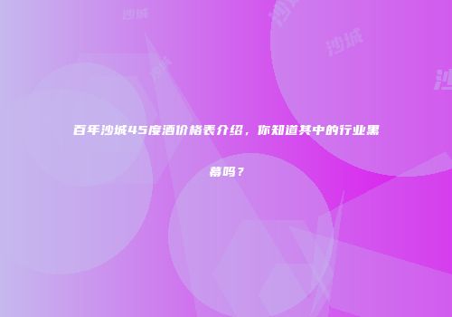 百年沙城45度酒价格表介绍，你知道其中的行业黑幕吗？