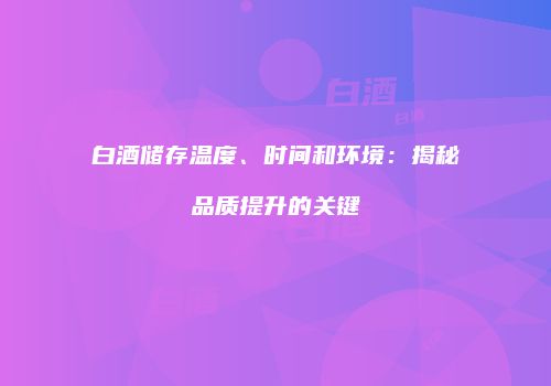 白酒储存温度、时间和环境：揭秘品质提升的关键