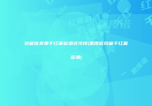 珍藏佳美娜干红葡萄酒多少钱(黑皮诺珍藏干红葡萄酒)