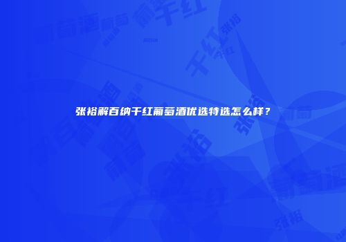 张裕解百纳干红葡萄酒优选特选怎么样？