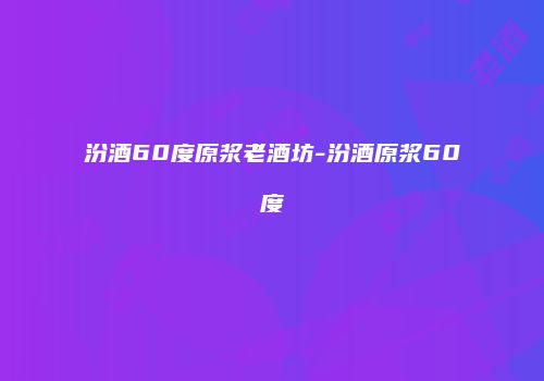 汾酒60度原浆老酒坊-汾酒原浆60度