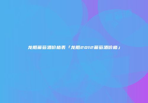 龙船葡萄酒价格表「龙船2012葡萄酒价格」