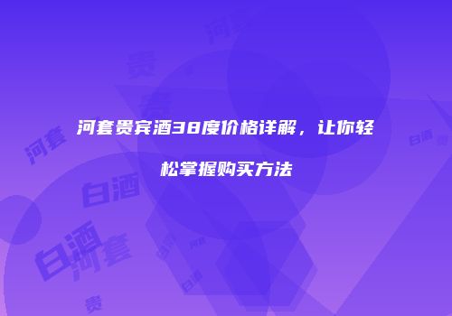 河套贵宾酒38度价格详解，让你轻松掌握购买方法