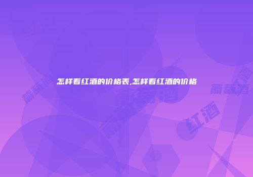 怎样看红酒的价格表,怎样看红酒的价格