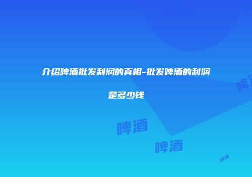 介绍啤酒批发利润的真相-批发啤酒的利润是多少钱