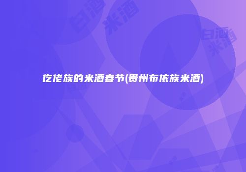 仡佬族的米酒春节(贵州布依族米酒)