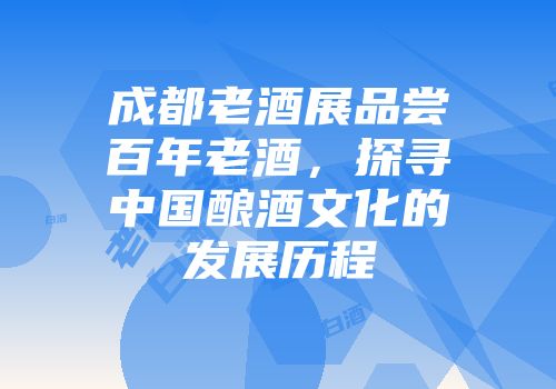 成都老酒展品尝百年老酒，探寻中国酿酒文化的发展历程