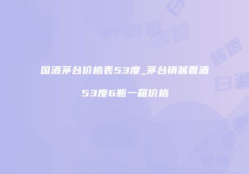 国酒茅台价格表53度_茅台镇酱香酒53度6瓶一箱价格