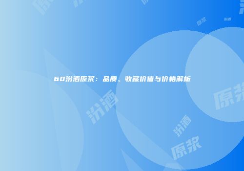 60汾酒原浆：品质、收藏价值与价格解析