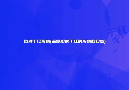 橙狮干红价格(品尝橙狮干红的价格和口感)
