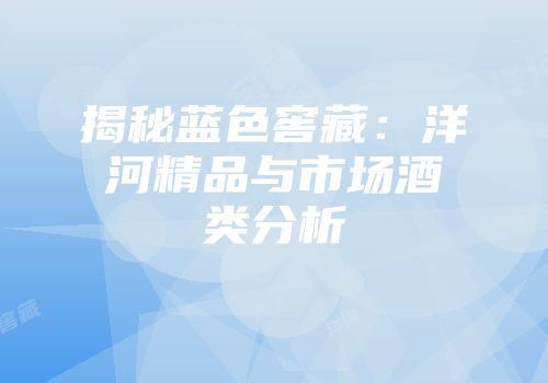 揭秘蓝色窖藏：洋河精品与市场酒类分析