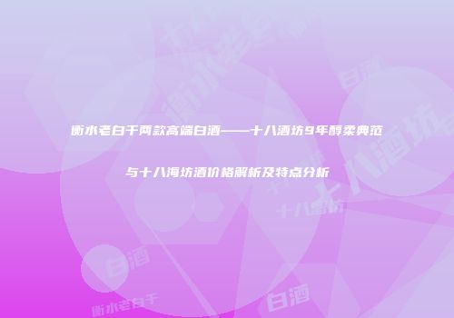 衡水老白干两款高端白酒——十八酒坊9年醇柔典范与十八海坊酒价格解析及特点分析