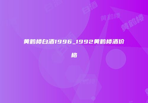 黄鹤楼白酒1996_1992黄鹤楼酒价格