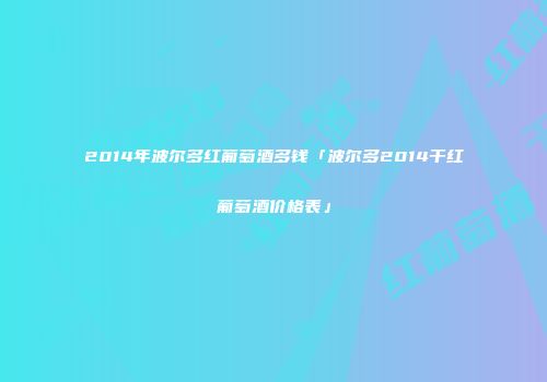 2014年波尔多红葡萄酒多钱「波尔多2014干红葡萄酒价格表」