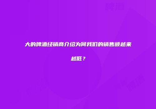 大的啤酒经销商介绍为何我们的销售额越来越低？