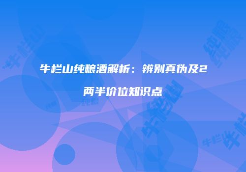 牛栏山纯粮酒解析：辨别真伪及2两半价位知识点