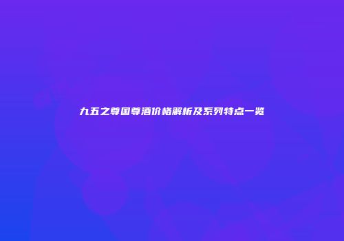 九五之尊国尊酒价格解析及系列特点一览