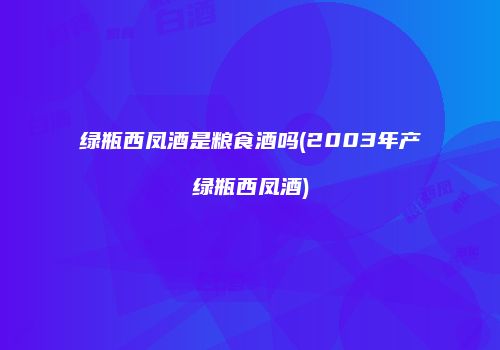 绿瓶西凤酒是粮食酒吗(2003年产绿瓶西凤酒)