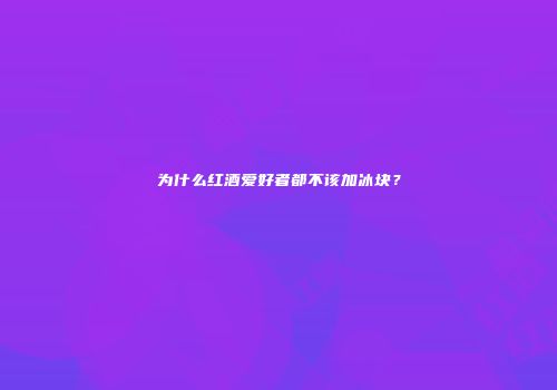 为什么红酒爱好者都不该加冰块？