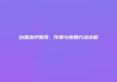 白酒治疗腹泻：作用与使用方法详解