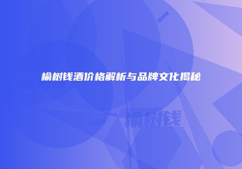 榆树钱酒价格解析与品牌文化揭秘