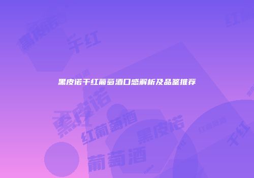 黑皮诺干红葡萄酒口感解析及品鉴推荐