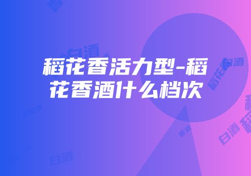 稻花香活力型-稻花香酒什么档次