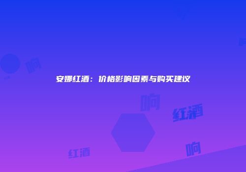 安娜红酒：价格影响因素与购买建议