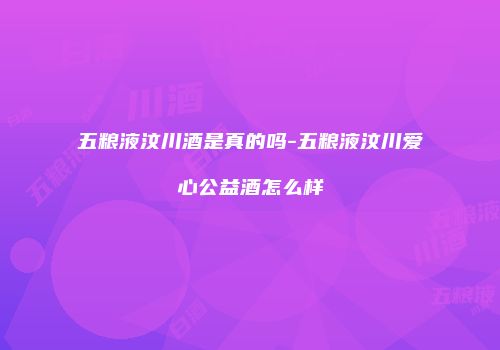 五粮液汶川酒是真的吗-五粮液汶川爱心公益酒怎么样
