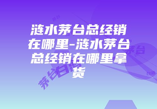 涟水茅台总经销在哪里-涟水茅台总经销在哪里拿货