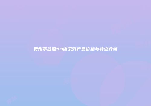 贵州茅台酒53度系列产品价格与特点分析