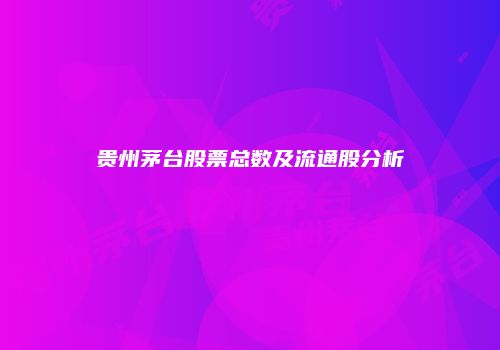 贵州茅台股票总数及流通股分析