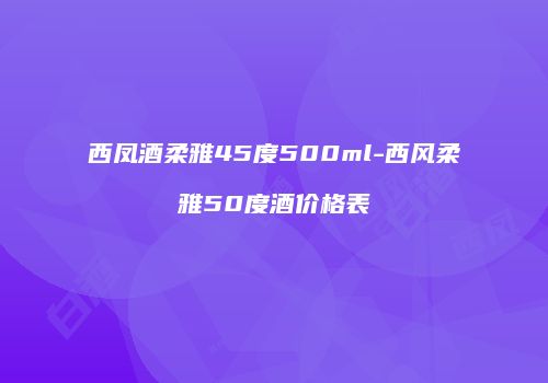 西凤酒柔雅45度500ml-西风柔雅50度酒价格表